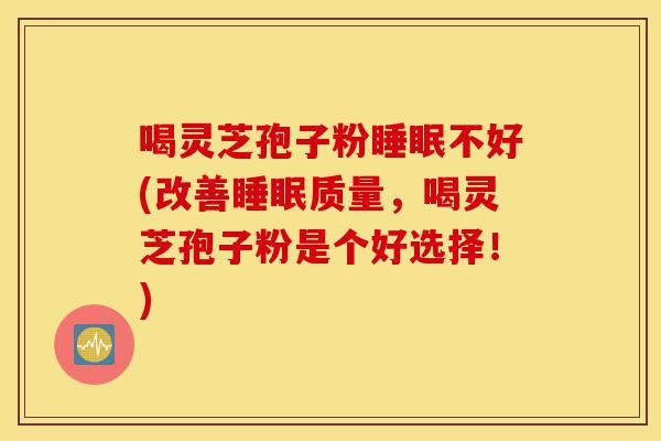 喝灵芝孢子粉睡眠不好(改善睡眠质量,喝灵芝孢子粉是个好选择!)-第1张图片-灵芝之家 喝灵芝孢子粉睡眠不好(改善睡眠质量,喝灵芝孢子粉是个好选择!)-第1张图片-灵芝之家
