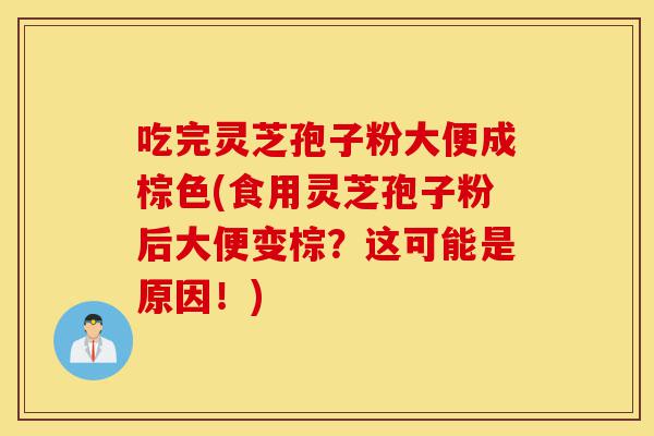 吃完灵芝孢子粉大便成棕色(食用灵芝孢子粉后大便变棕？这可能是原因！)-第1张图片-灵芝之家