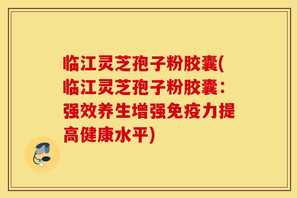 临江灵芝孢子粉胶囊(临江灵芝孢子粉胶囊:强效养生增强免疫力提高健康水平)-第1张图片-灵芝之家 临江灵芝孢子粉胶囊(临江灵芝孢子粉胶囊:强效养生增强免疫力提高健康水平)-第1张图片-灵芝之家