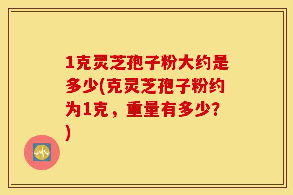 1克灵芝孢子粉大约是多少(克灵芝孢子粉约为1克,重量有多少?)-第1张图片-灵芝之家 1克灵芝孢子粉大约是多少(克灵芝孢子粉约为1克,重量有多少?)-第1张图片-灵芝之家