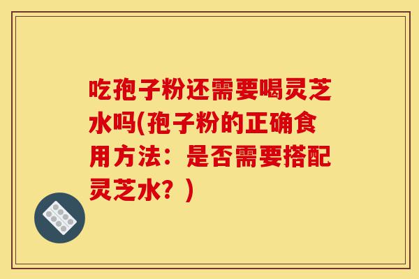 吃孢子粉还需要喝灵芝水吗(孢子粉的正确食用方法:是否需要搭配灵芝水?)-第1张图片-灵芝之家 吃孢子粉还需要喝灵芝水吗(孢子粉的正确食用方法:是否需要搭配灵芝水?)-第1张图片-灵芝之家
