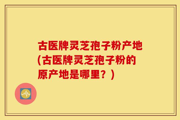 古医牌灵芝孢子粉产地(古医牌灵芝孢子粉的原产地是哪里?)-第1张图片-灵芝之家 古医牌灵芝孢子粉产地(古医牌灵芝孢子粉的原产地是哪里?)-第1张图片-灵芝之家