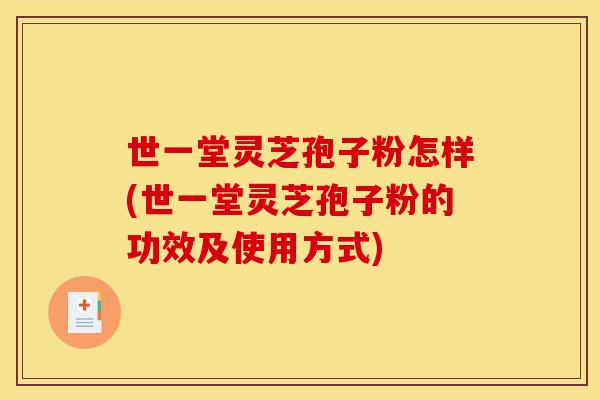 世一堂灵芝孢子粉怎样(世一堂灵芝孢子粉的功效及使用方式)-第1张图片-灵芝之家 世一堂灵芝孢子粉怎样(世一堂灵芝孢子粉的功效及使用方式)-第1张图片-灵芝之家