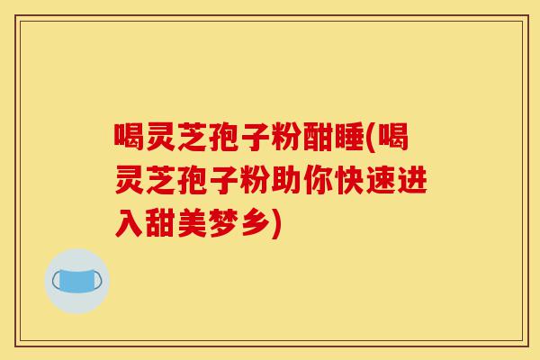 喝灵芝孢子粉酣睡(喝灵芝孢子粉助你快速进入甜美梦乡)-第1张图片-灵芝之家 喝灵芝孢子粉酣睡(喝灵芝孢子粉助你快速进入甜美梦乡)-第1张图片-灵芝之家