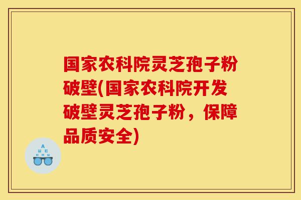 国家农科院灵芝孢子粉破壁(国家农科院开发破壁灵芝孢子粉，保障品质安全)-第1张图片-灵芝之家