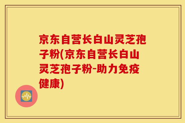 京东自营长白山灵芝孢子粉(京东自营长白山灵芝孢子粉-助力免疫健康)-第1张图片-灵芝之家