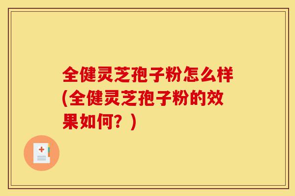 全健灵芝孢子粉怎么样(全健灵芝孢子粉的效果如何？)-第1张图片-灵芝之家