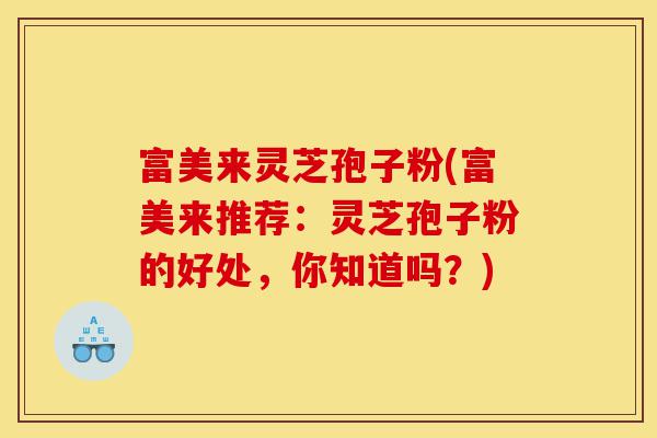 富美来灵芝孢子粉(富美来推荐:灵芝孢子粉的好处,你知道吗?)-第1张图片-灵芝之家 富美来灵芝孢子粉(富美来推荐:灵芝孢子粉的好处,你知道吗?)-第1张图片-灵芝之家