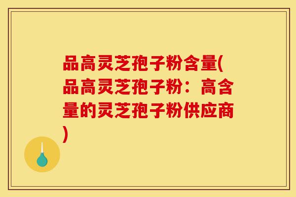 品高灵芝孢子粉含量(品高灵芝孢子粉:高含量的灵芝孢子粉供应商)-第1张图片-灵芝之家 品高灵芝孢子粉含量(品高灵芝孢子粉:高含量的灵芝孢子粉供应商)-第1张图片-灵芝之家