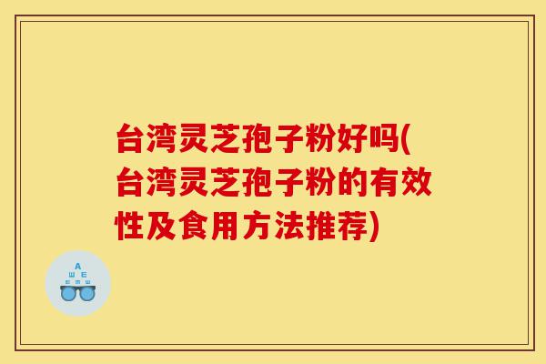 台湾灵芝孢子粉好吗(台湾灵芝孢子粉的有效性及食用方法推荐)-第1张图片-灵芝之家