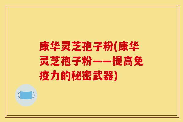 康华灵芝孢子粉(康华灵芝孢子粉——提高免疫力的秘密武器)-第1张图片-灵芝之家