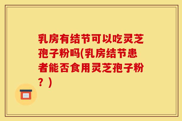 乳房有结节可以吃灵芝孢子粉吗(乳房结节患者能否食用灵芝孢子粉?)-第1张图片-灵芝之家 乳房有结节可以吃灵芝孢子粉吗(乳房结节患者能否食用灵芝孢子粉?)-第1张图片-灵芝之家