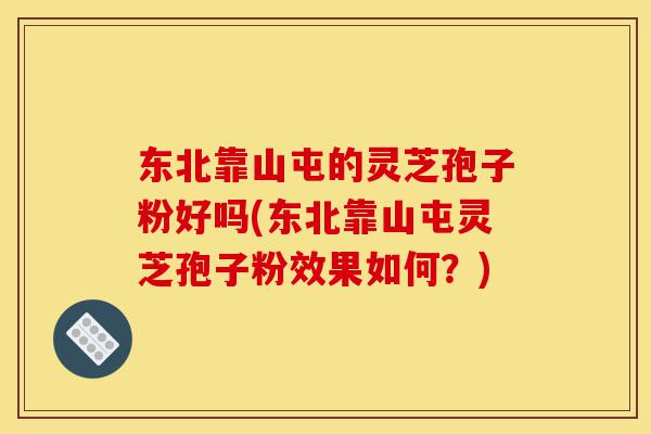 东北靠山屯的灵芝孢子粉好吗(东北靠山屯灵芝孢子粉效果如何?)-第1张图片-灵芝之家 东北靠山屯的灵芝孢子粉好吗(东北靠山屯灵芝孢子粉效果如何?)-第1张图片-灵芝之家