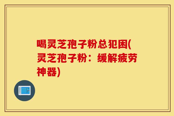 喝灵芝孢子粉总犯困(灵芝孢子粉:缓解疲劳神器)-第1张图片-灵芝之家 喝灵芝孢子粉总犯困(灵芝孢子粉:缓解疲劳神器)-第1张图片-灵芝之家