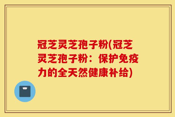 冠芝灵芝孢子粉(冠芝灵芝孢子粉:保护免疫力的全天然健康补给)-第1张图片-灵芝之家 冠芝灵芝孢子粉(冠芝灵芝孢子粉:保护免疫力的全天然健康补给)-第1张图片-灵芝之家
