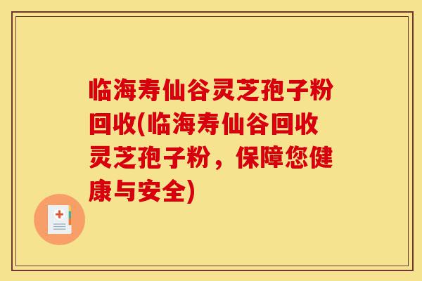 临海寿仙谷灵芝孢子粉回收(临海寿仙谷回收灵芝孢子粉，保障您健康与安全)-第1张图片-灵芝之家