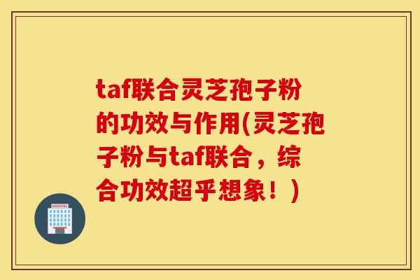 taf联合灵芝孢子粉的功效与作用(灵芝孢子粉与taf联合,综合功效超乎想象!)-第1张图片-灵芝之家 taf联合灵芝孢子粉的功效与作用(灵芝孢子粉与taf联合,综合功效超乎想象!)-第1张图片-灵芝之家