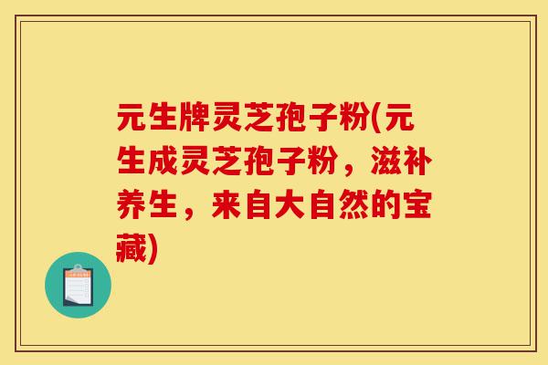 元生牌灵芝孢子粉(元生成灵芝孢子粉,滋补养生,来自大自然的宝藏)-第1张图片-灵芝之家 元生牌灵芝孢子粉(元生成灵芝孢子粉,滋补养生,来自大自然的宝藏)-第1张图片-灵芝之家