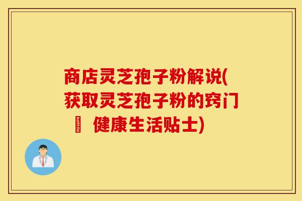 商店灵芝孢子粉解说(获取灵芝孢子粉的窍门 – 健康生活贴士)-第1张图片-灵芝之家 商店灵芝孢子粉解说(获取灵芝孢子粉的窍门 – 健康生活贴士)-第1张图片-灵芝之家