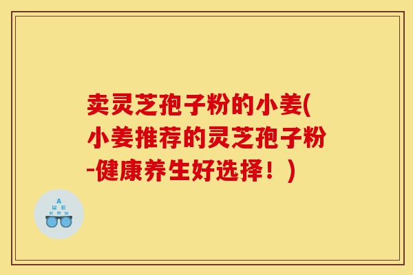 卖灵芝孢子粉的小姜(小姜推荐的灵芝孢子粉-健康养生好选择!)-第1张图片-灵芝之家 卖灵芝孢子粉的小姜(小姜推荐的灵芝孢子粉-健康养生好选择!)-第1张图片-灵芝之家