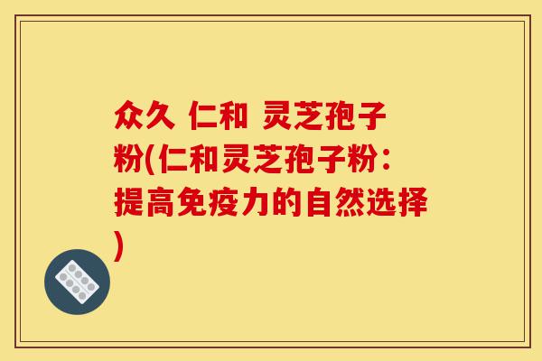 众久 仁和 灵芝孢子粉(仁和灵芝孢子粉：提高免疫力的自然选择)-第1张图片-灵芝之家