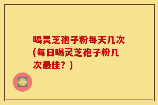 喝灵芝孢子粉每天几次(每日喝灵芝孢子粉几次最佳?)-第1张图片-灵芝之家 喝灵芝孢子粉每天几次(每日喝灵芝孢子粉几次最佳?)-第1张图片-灵芝之家