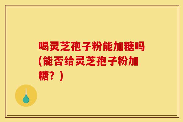 喝灵芝孢子粉能加糖吗(能否给灵芝孢子粉加糖？)-第1张图片-灵芝之家