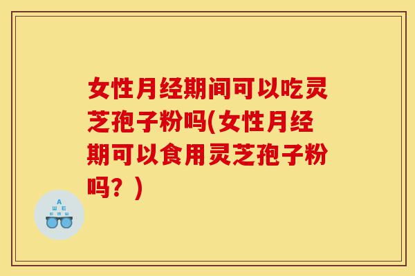 女性月经期间可以吃灵芝孢子粉吗(女性月经期可以食用灵芝孢子粉吗?)-第1张图片-灵芝之家 女性月经期间可以吃灵芝孢子粉吗(女性月经期可以食用灵芝孢子粉吗?)-第1张图片-灵芝之家