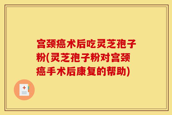 宫颈癌术后吃灵芝孢子粉(灵芝孢子粉对宫颈癌手术后康复的帮助)-第1张图片-灵芝之家 宫颈癌术后吃灵芝孢子粉(灵芝孢子粉对宫颈癌手术后康复的帮助)-第1张图片-灵芝之家