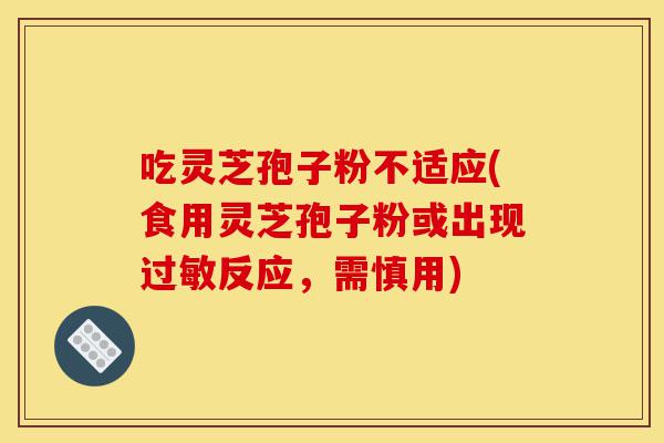吃灵芝孢子粉不适应(食用灵芝孢子粉或出现过敏反应,需慎用)-第1张图片-灵芝之家 吃灵芝孢子粉不适应(食用灵芝孢子粉或出现过敏反应,需慎用)-第1张图片-灵芝之家