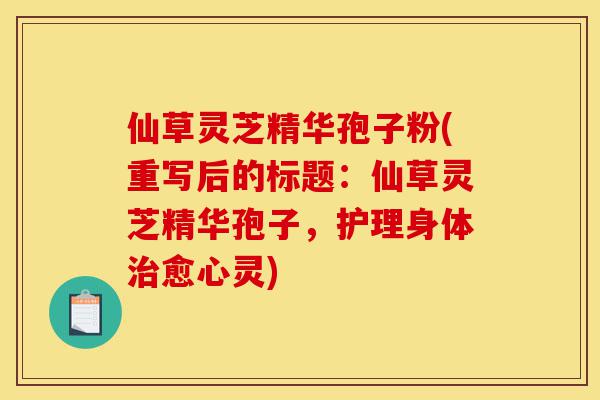 仙草灵芝精华孢子粉(重写后的标题:仙草灵芝精华孢子,护理身体治愈心灵)-第1张图片-灵芝之家 仙草灵芝精华孢子粉(重写后的标题:仙草灵芝精华孢子,护理身体治愈心灵)-第1张图片-灵芝之家