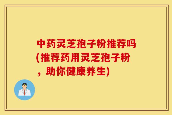 中药灵芝孢子粉推荐吗(推荐药用灵芝孢子粉,助你健康养生)-第1张图片-灵芝之家 中药灵芝孢子粉推荐吗(推荐药用灵芝孢子粉,助你健康养生)-第1张图片-灵芝之家