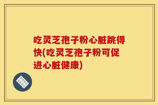 吃灵芝孢子粉心脏跳得快(吃灵芝孢子粉可促进心脏健康)-第1张图片-灵芝之家 吃灵芝孢子粉心脏跳得快(吃灵芝孢子粉可促进心脏健康)-第1张图片-灵芝之家