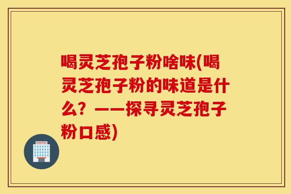 喝灵芝孢子粉啥味(喝灵芝孢子粉的味道是什么?——探寻灵芝孢子粉口感)-第1张图片-灵芝之家 喝灵芝孢子粉啥味(喝灵芝孢子粉的味道是什么?——探寻灵芝孢子粉口感)-第1张图片-灵芝之家