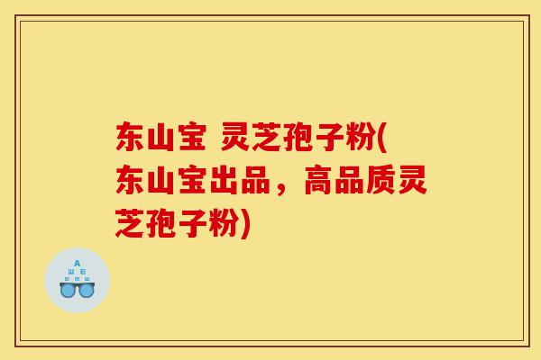 东山宝 灵芝孢子粉(东山宝出品,高品质灵芝孢子粉)-第1张图片-灵芝之家 东山宝 灵芝孢子粉(东山宝出品,高品质灵芝孢子粉)-第1张图片-灵芝之家