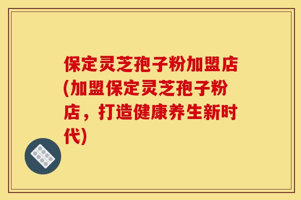 保定灵芝孢子粉加盟店(加盟保定灵芝孢子粉店,打造健康养生新时代)-第1张图片-灵芝之家 保定灵芝孢子粉加盟店(加盟保定灵芝孢子粉店,打造健康养生新时代)-第1张图片-灵芝之家