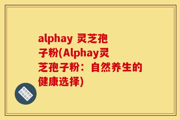 alphay 灵芝孢子粉(Alphay灵芝孢子粉:自然养生的健康选择)-第1张图片-灵芝之家 alphay 灵芝孢子粉(Alphay灵芝孢子粉:自然养生的健康选择)-第1张图片-灵芝之家
