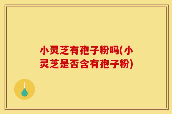 小灵芝有孢子粉吗(小灵芝是否含有孢子粉)-第1张图片-灵芝之家