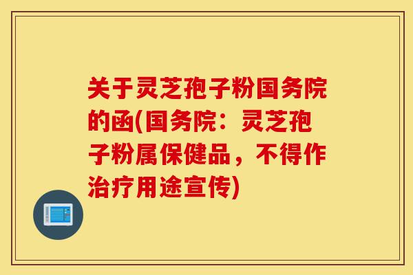 关于灵芝孢子粉国务院的函(国务院：灵芝孢子粉属保健品，不得作治疗用途宣传)-第1张图片-灵芝之家