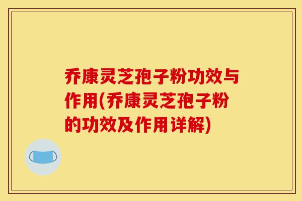 乔康灵芝孢子粉功效与作用(乔康灵芝孢子粉的功效及作用详解)-第1张图片-灵芝之家 乔康灵芝孢子粉功效与作用(乔康灵芝孢子粉的功效及作用详解)-第1张图片-灵芝之家
