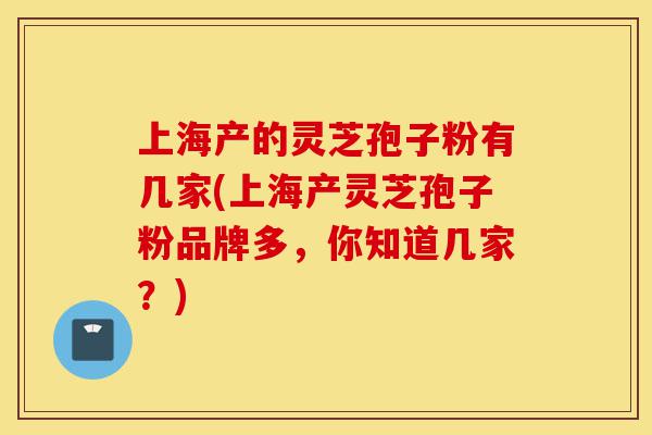 上海产的灵芝孢子粉有几家(上海产灵芝孢子粉品牌多,你知道几家?)-第1张图片-灵芝之家 上海产的灵芝孢子粉有几家(上海产灵芝孢子粉品牌多,你知道几家?)-第1张图片-灵芝之家