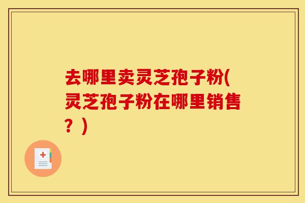 去哪里卖灵芝孢子粉(灵芝孢子粉在哪里销售?)-第1张图片-灵芝之家 去哪里卖灵芝孢子粉(灵芝孢子粉在哪里销售?)-第1张图片-灵芝之家