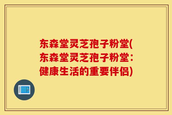 东森堂灵芝孢子粉堂(东森堂灵芝孢子粉堂:健康生活的重要伴侣)-第1张图片-灵芝之家 东森堂灵芝孢子粉堂(东森堂灵芝孢子粉堂:健康生活的重要伴侣)-第1张图片-灵芝之家