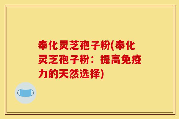 奉化灵芝孢子粉(奉化灵芝孢子粉:提高免疫力的天然选择)-第1张图片-灵芝之家 奉化灵芝孢子粉(奉化灵芝孢子粉:提高免疫力的天然选择)-第1张图片-灵芝之家