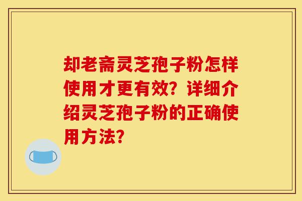 却老斋灵芝孢子粉怎样使用才更有效?详细介绍灵芝孢子粉的正确使用方法?-第1张图片-灵芝之家 却老斋灵芝孢子粉怎样使用才更有效?详细介绍灵芝孢子粉的正确使用方法?-第1张图片-灵芝之家