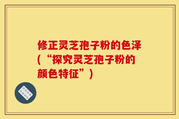 修正灵芝孢子粉的色泽(“探究灵芝孢子粉的颜色特征”)-第1张图片-灵芝之家
