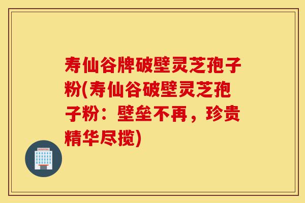 寿仙谷牌破壁灵芝孢子粉(寿仙谷破壁灵芝孢子粉:壁垒不再,珍贵精华尽揽)-第1张图片-灵芝之家 寿仙谷牌破壁灵芝孢子粉(寿仙谷破壁灵芝孢子粉:壁垒不再,珍贵精华尽揽)-第1张图片-灵芝之家