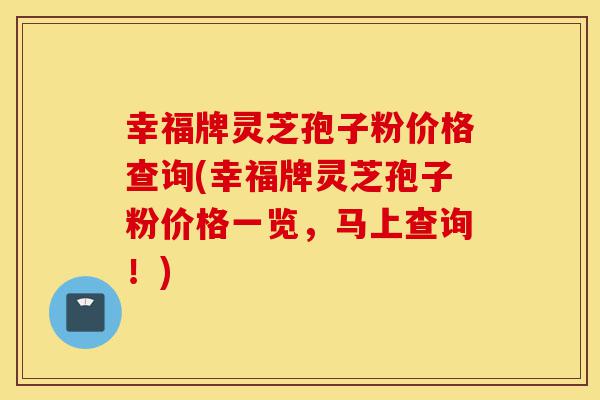 幸福牌灵芝孢子粉价格查询(幸福牌灵芝孢子粉价格一览,马上查询!)-第1张图片-灵芝之家 幸福牌灵芝孢子粉价格查询(幸福牌灵芝孢子粉价格一览,马上查询!)-第1张图片-灵芝之家