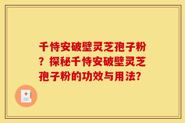 千恃安破壁灵芝孢子粉?探秘千恃安破壁灵芝孢子粉的功效与用法?-第1张图片-灵芝之家 千恃安破壁灵芝孢子粉?探秘千恃安破壁灵芝孢子粉的功效与用法?-第1张图片-灵芝之家