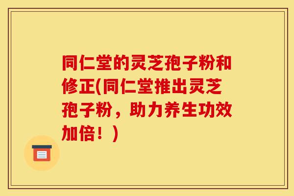 同仁堂的灵芝孢子粉和修正(同仁堂推出灵芝孢子粉,助力养生功效加倍!)-第1张图片-灵芝之家 同仁堂的灵芝孢子粉和修正(同仁堂推出灵芝孢子粉,助力养生功效加倍!)-第1张图片-灵芝之家